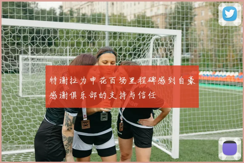 特谢拉为申花百场里程碑感到自豪感谢俱乐部的支持与信任