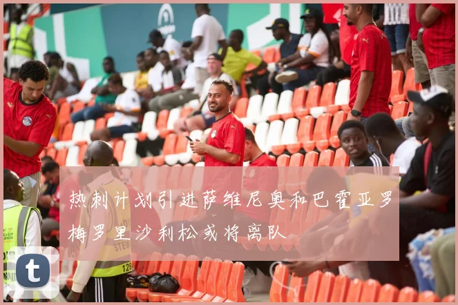 热刺计划引进萨维尼奥和巴霍亚罗梅罗里沙利松或将离队