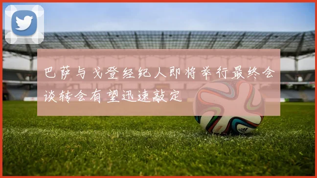 巴萨与戈登经纪人即将举行最终会谈转会有望迅速敲定