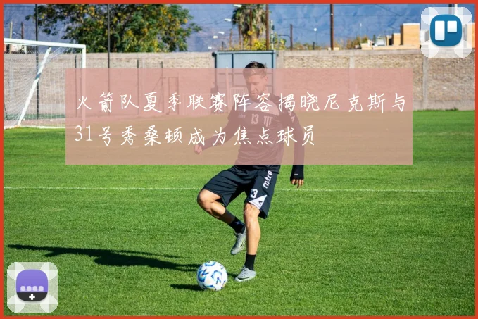 火箭队夏季联赛阵容揭晓尼克斯与31号秀桑顿成为焦点球员