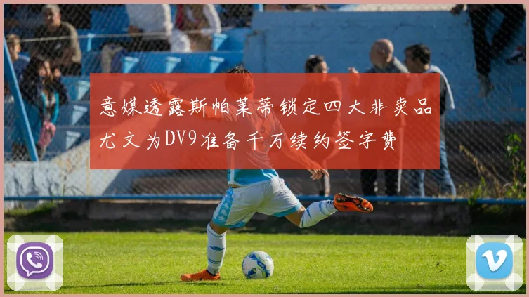 意媒透露斯帕莱蒂锁定四大非卖品尤文为DV9准备千万续约签字费
