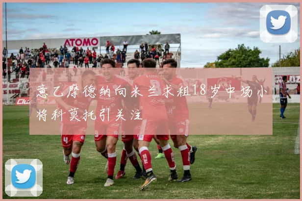 意乙摩德纳向米兰求租18岁中场小将科莫托引关注