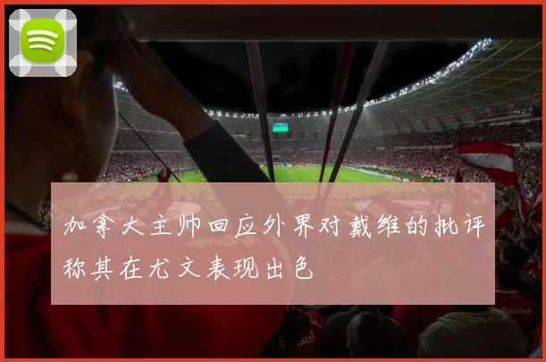 加拿大主帅回应外界对戴维的批评称其在尤文表现出色