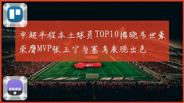 中超半程本土球员TOP10揭晓韦世豪荣膺MVP张玉宁与塞鸟表现出色