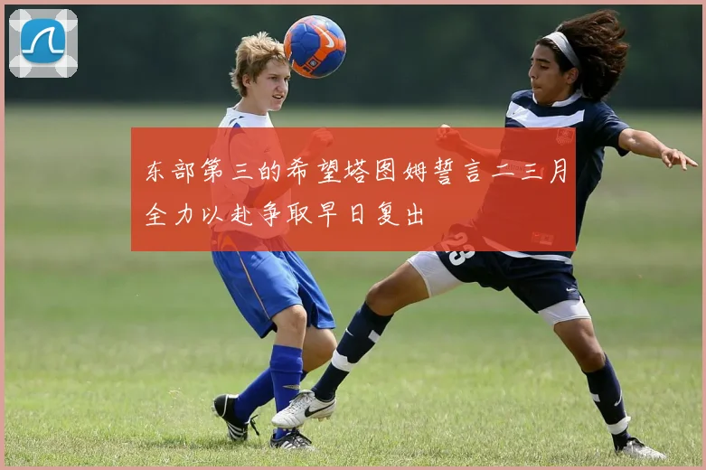 东部第三的希望塔图姆誓言二三月全力以赴争取早日复出