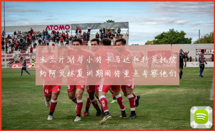 米兰计划与小将卡马达和科莫托续约阿莫林夏训期间将重点考察他们