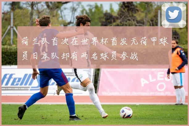 荷兰队首次在世界杯首发无荷甲球员日本队却有两名球员参战