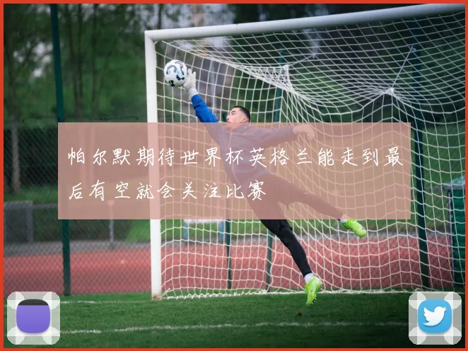 帕尔默期待世界杯英格兰能走到最后有空就会关注比赛