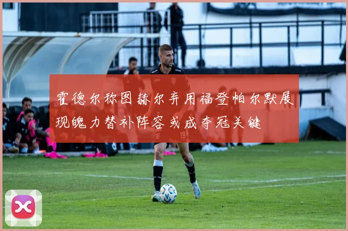 霍德尔称图赫尔弃用福登帕尔默展现魄力替补阵容或成夺冠关键